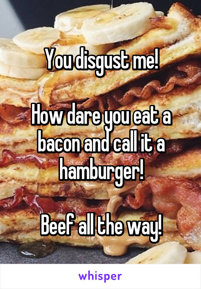 You disgust me!

How dare you eat a bacon and call it a hamburger!

Beef all the way!