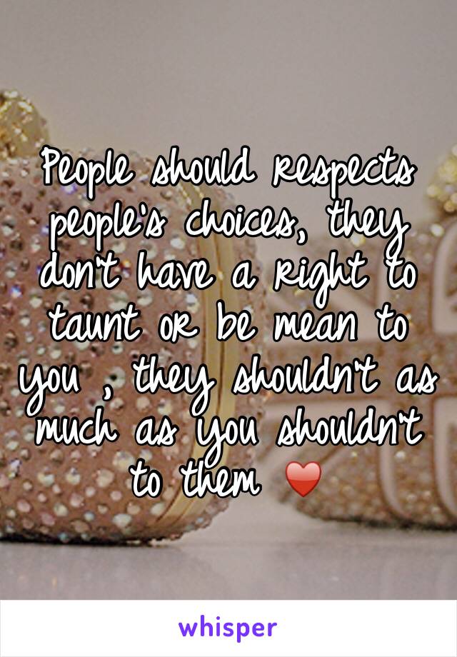 People should respects people's choices, they don't have a right to taunt or be mean to you , they shouldn't as much as you shouldn't to them ♥️