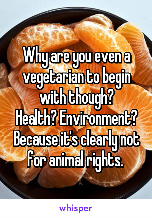 Why are you even a vegetarian to begin with though?
Health? Environment?
Because it's clearly not for animal rights. 