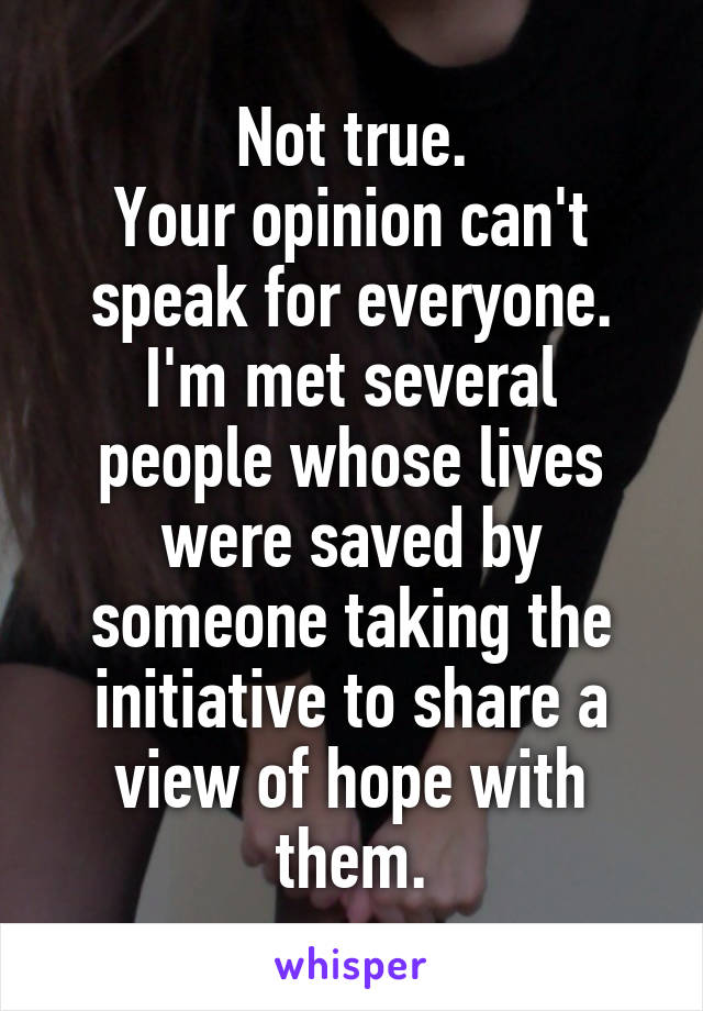 Not true.
Your opinion can't speak for everyone.
I'm met several people whose lives were saved by someone taking the initiative to share a view of hope with them.