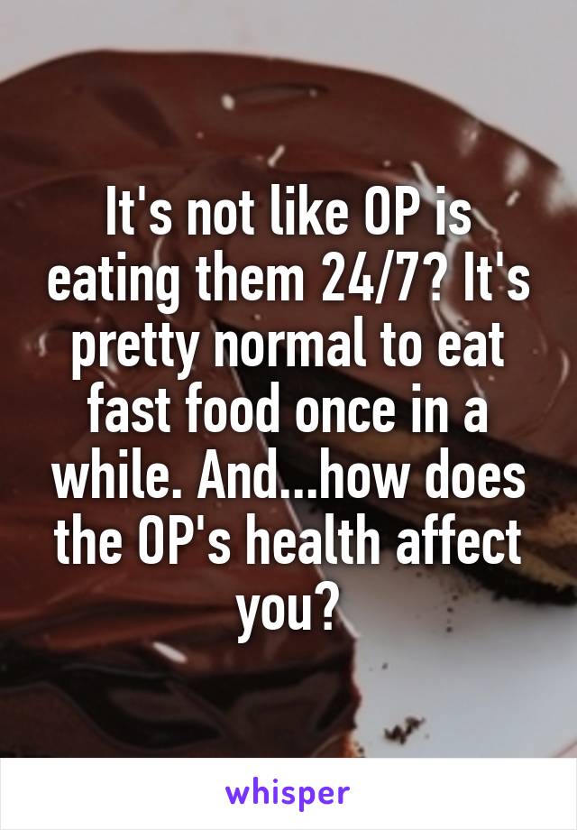 It's not like OP is eating them 24/7? It's pretty normal to eat fast food once in a while. And...how does the OP's health affect you?