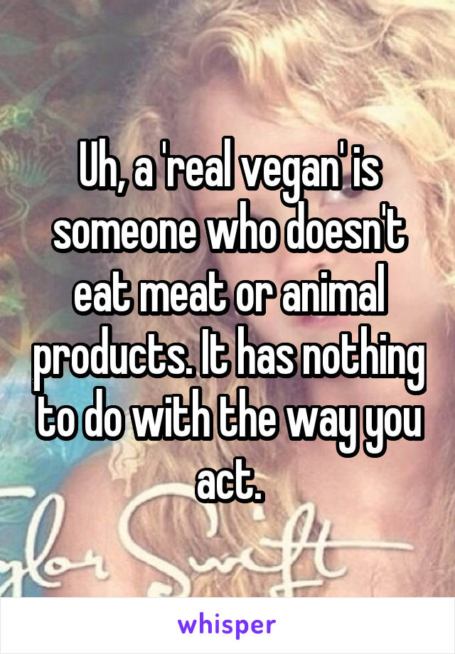 Uh, a 'real vegan' is someone who doesn't eat meat or animal products. It has nothing to do with the way you act.