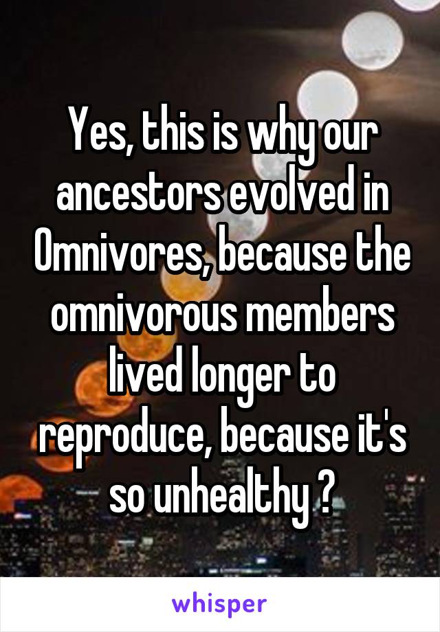 Yes, this is why our ancestors evolved in Omnivores, because the omnivorous members lived longer to reproduce, because it's so unhealthy 😒