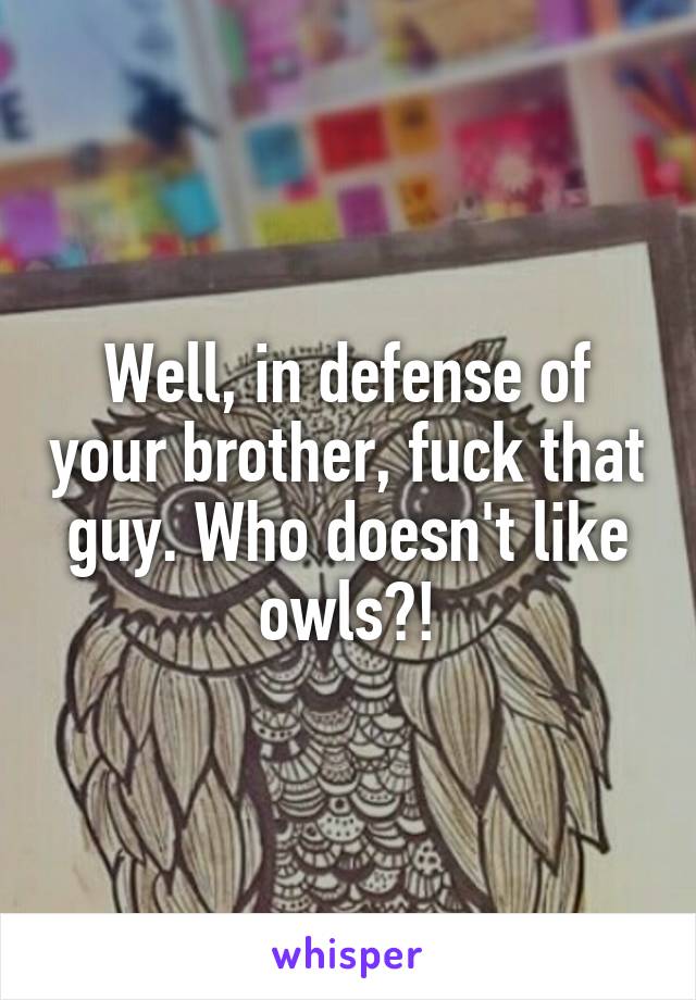 Well, in defense of your brother, fuck that guy. Who doesn't like owls?!