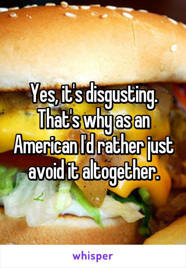 Yes, it's disgusting. That's why as an American I'd rather just avoid it altogether.