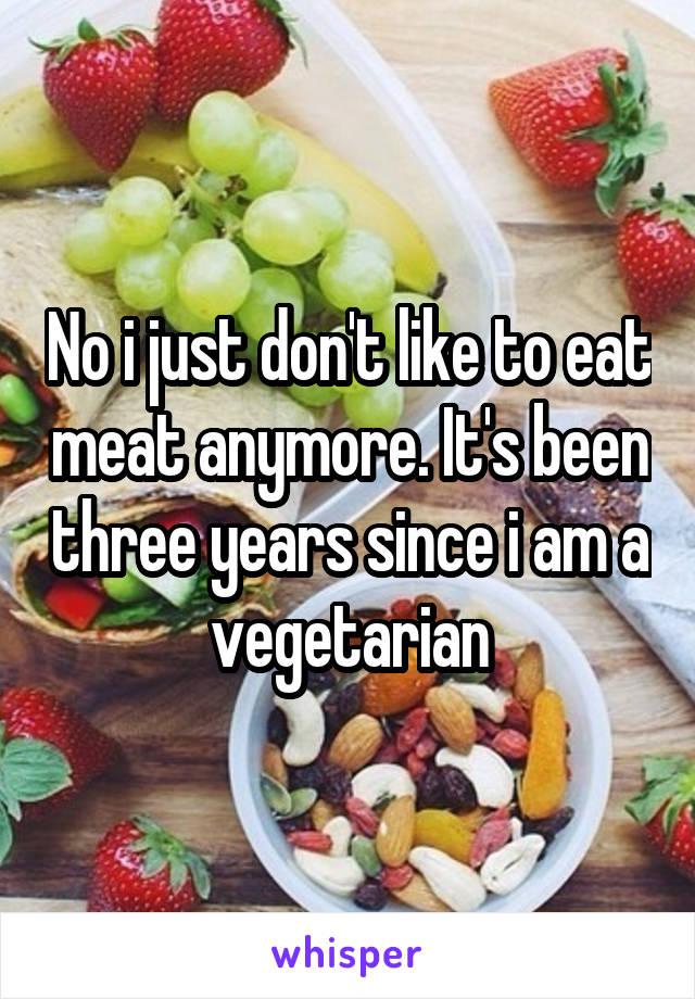 No i just don't like to eat meat anymore. It's been three years since i am a vegetarian