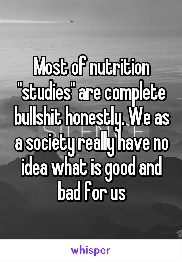 Most of nutrition "studies" are complete bullshit honestly. We as a society really have no idea what is good and bad for us