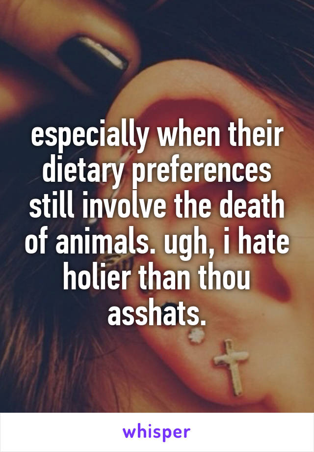 especially when their dietary preferences still involve the death of animals. ugh, i hate holier than thou asshats.