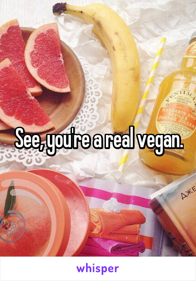 See, you're a real vegan.