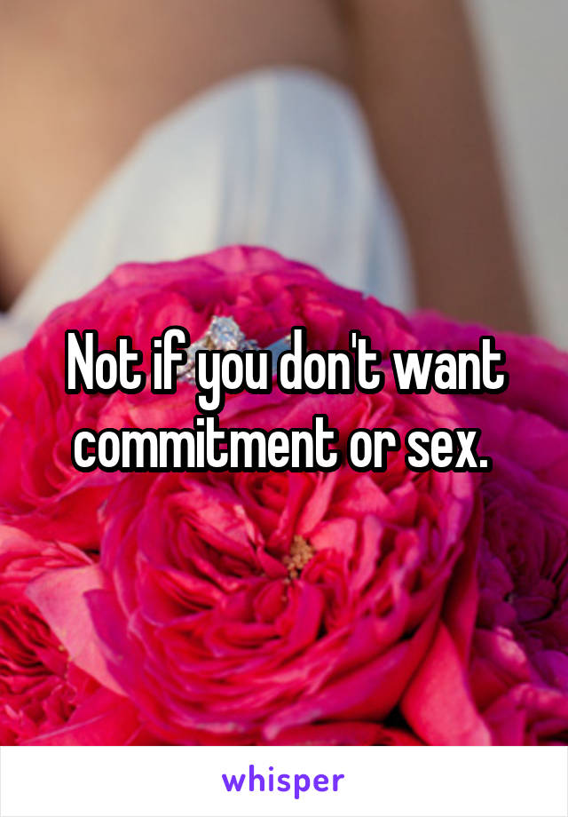 Not if you don't want commitment or sex. 