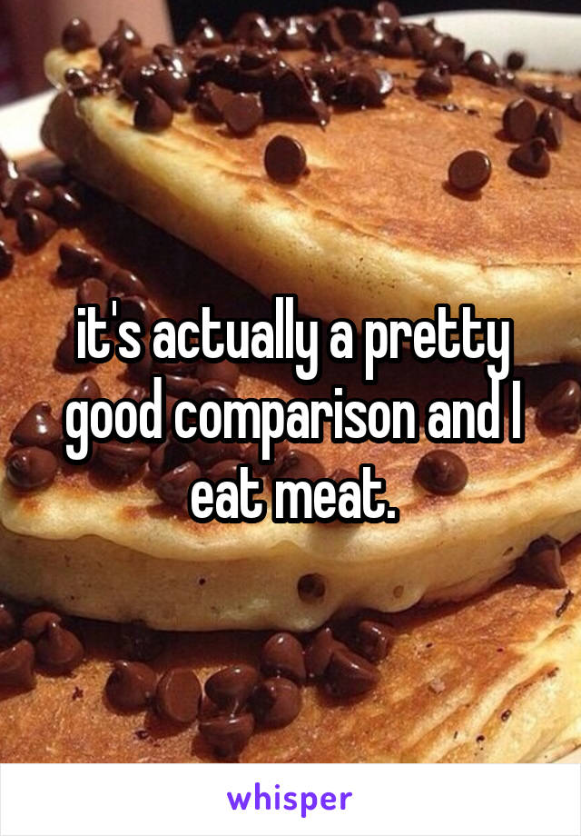 it's actually a pretty good comparison and I eat meat.