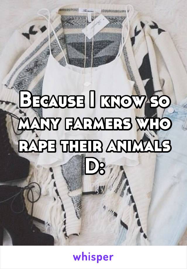 Because I know so many farmers who rape their animals D: