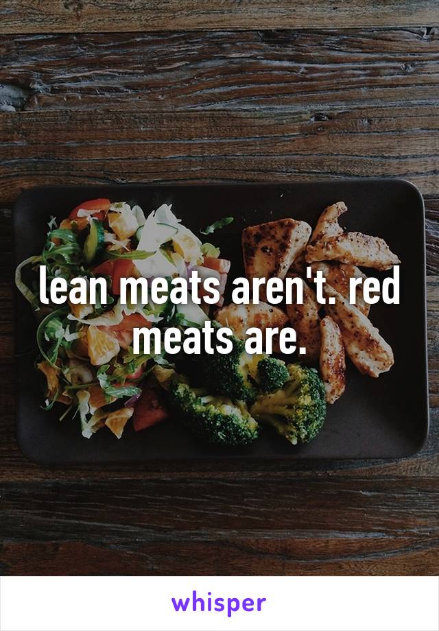 lean meats aren't. red meats are.