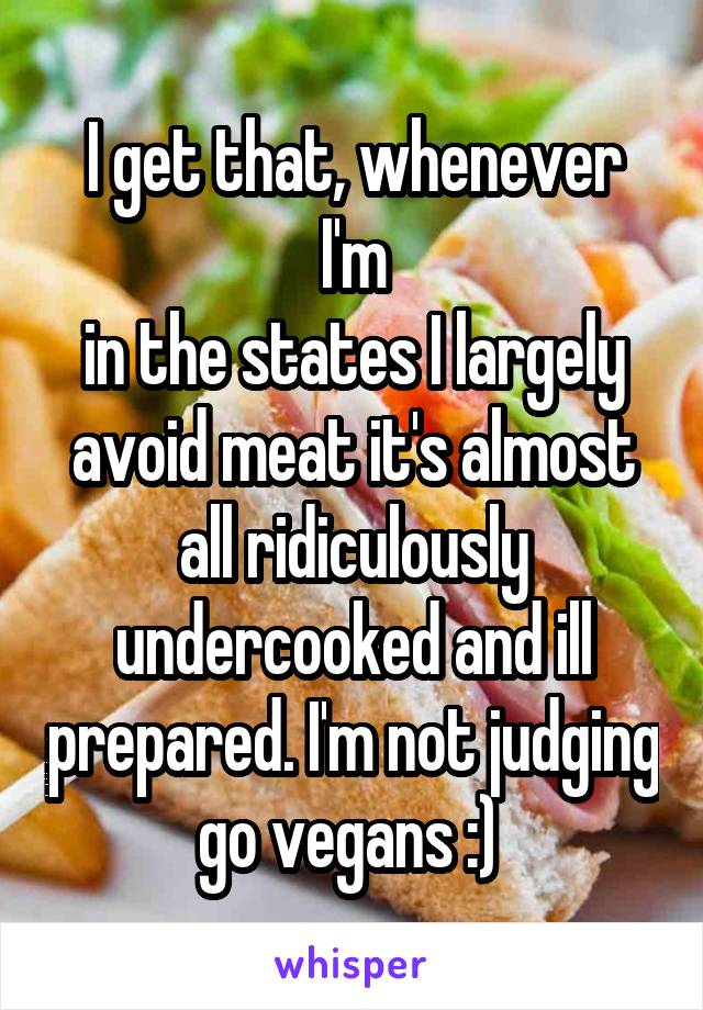 I get that, whenever I'm
in the states I largely avoid meat it's almost all ridiculously undercooked and ill prepared. I'm not judging go vegans :) 