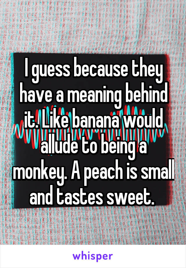 I guess because they have a meaning behind it. Like banana would allude to being a monkey. A peach is small and tastes sweet. 