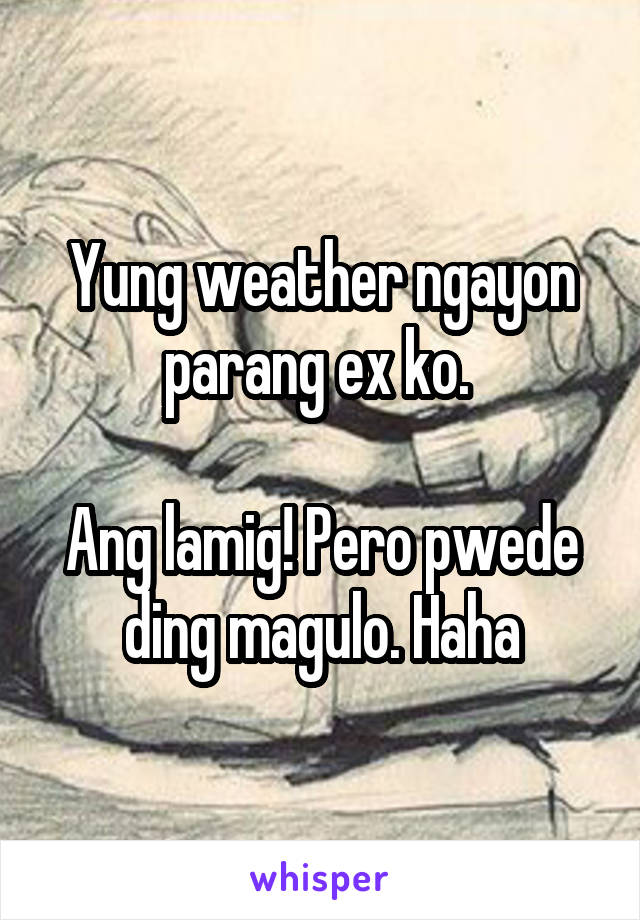 Yung weather ngayon parang ex ko. 

Ang lamig! Pero pwede ding magulo. Haha