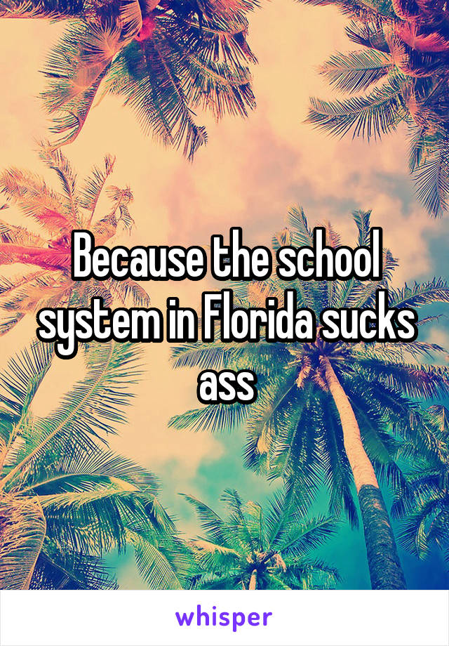 Because the school system in Florida sucks ass