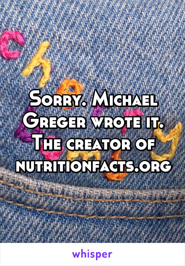 Sorry. Michael Greger wrote it. The creator of nutritionfacts.org