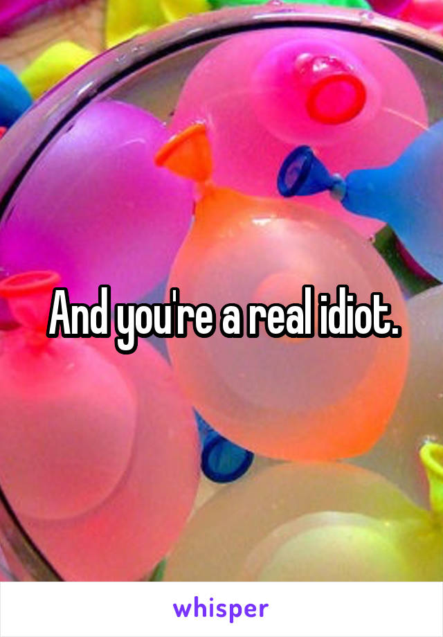 And you're a real idiot.