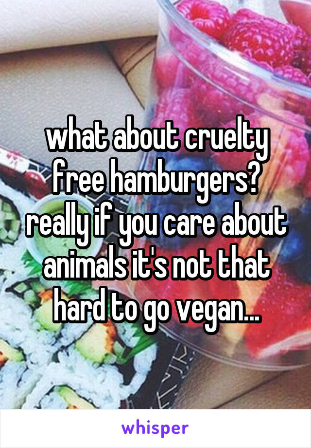 what about cruelty free hamburgers? really if you care about animals it's not that hard to go vegan...