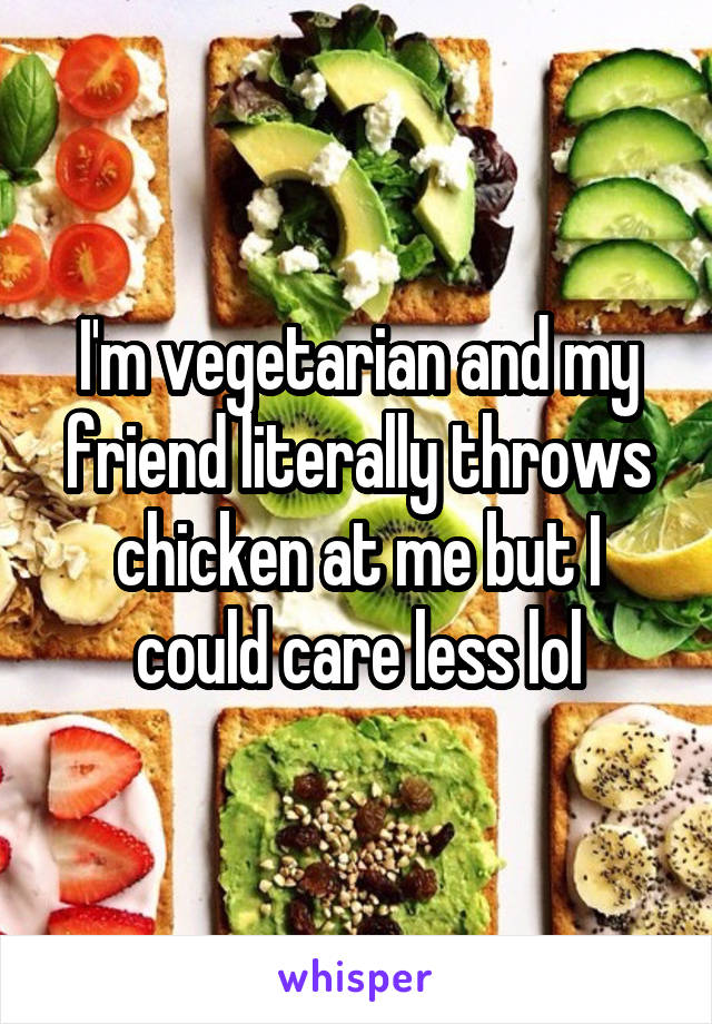 I'm vegetarian and my friend literally throws chicken at me but I could care less lol