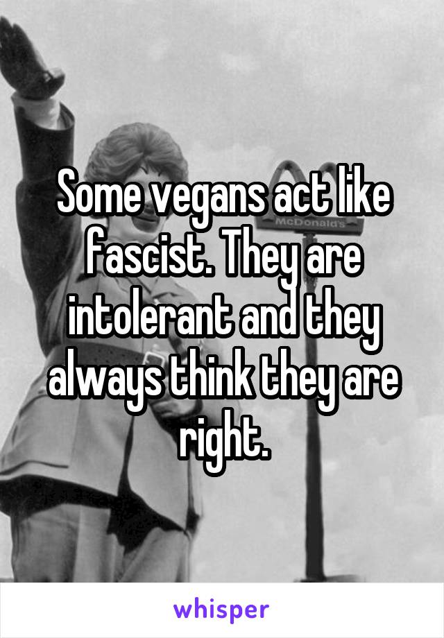 Some vegans act like fascist. They are intolerant and they always think they are right.