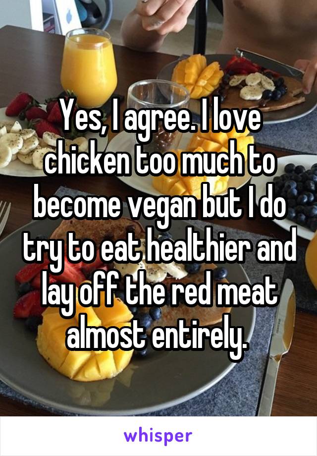 Yes, I agree. I love chicken too much to become vegan but I do try to eat healthier and lay off the red meat almost entirely. 