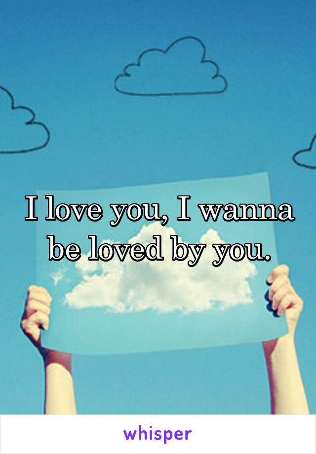 I love you, I wanna be loved by you.