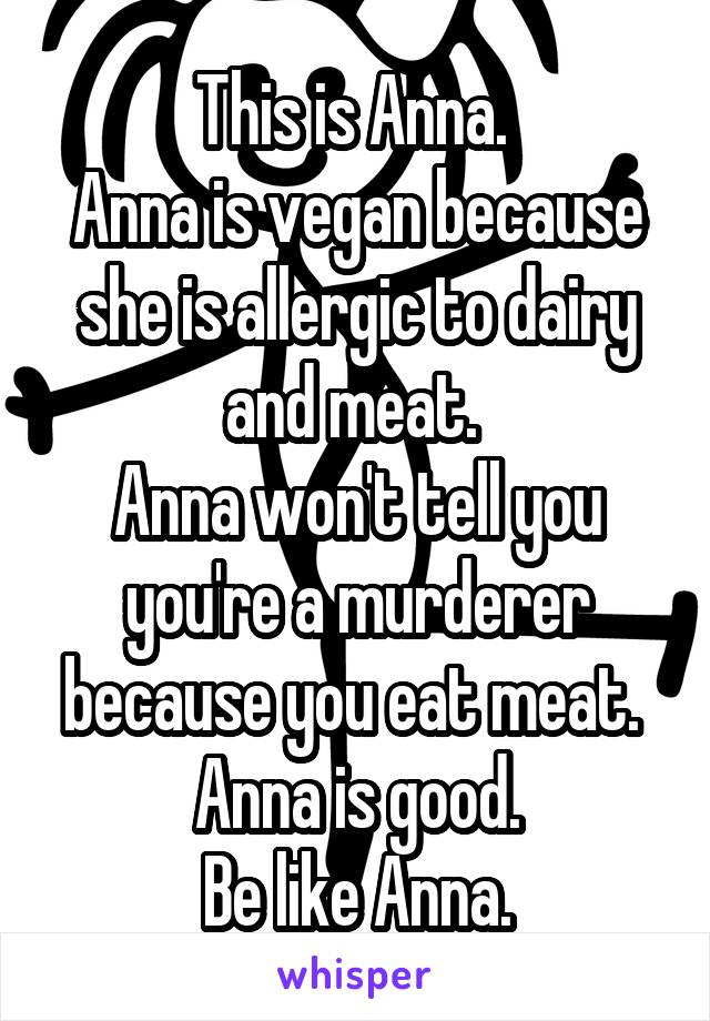 This is Anna. 
Anna is vegan because she is allergic to dairy and meat. 
Anna won't tell you you're a murderer because you eat meat. 
Anna is good.
Be like Anna.