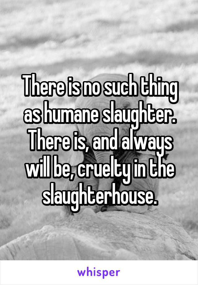 There is no such thing as humane slaughter. There is, and always will be, cruelty in the slaughterhouse.