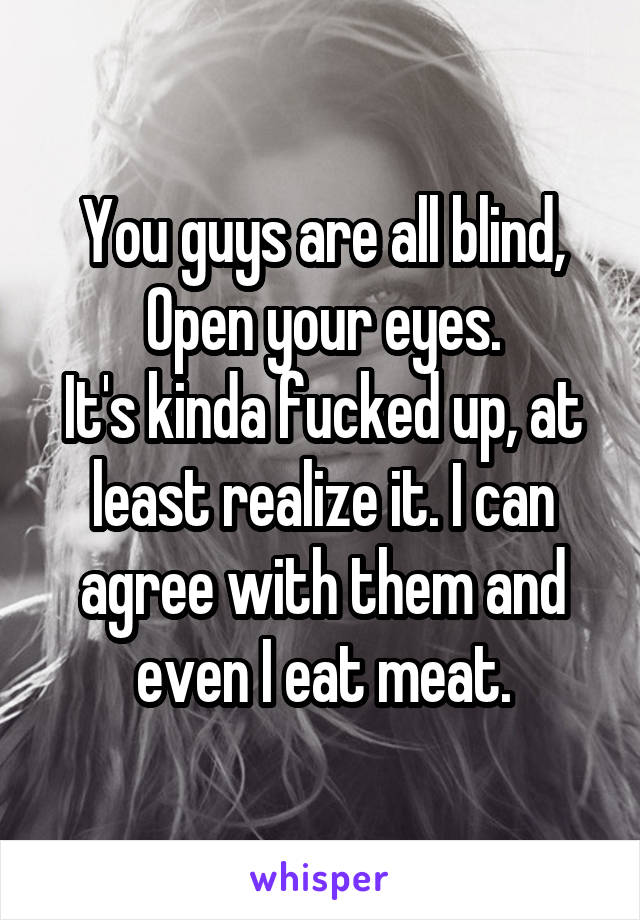 You guys are all blind, Open your eyes.
It's kinda fucked up, at least realize it. I can agree with them and even I eat meat.