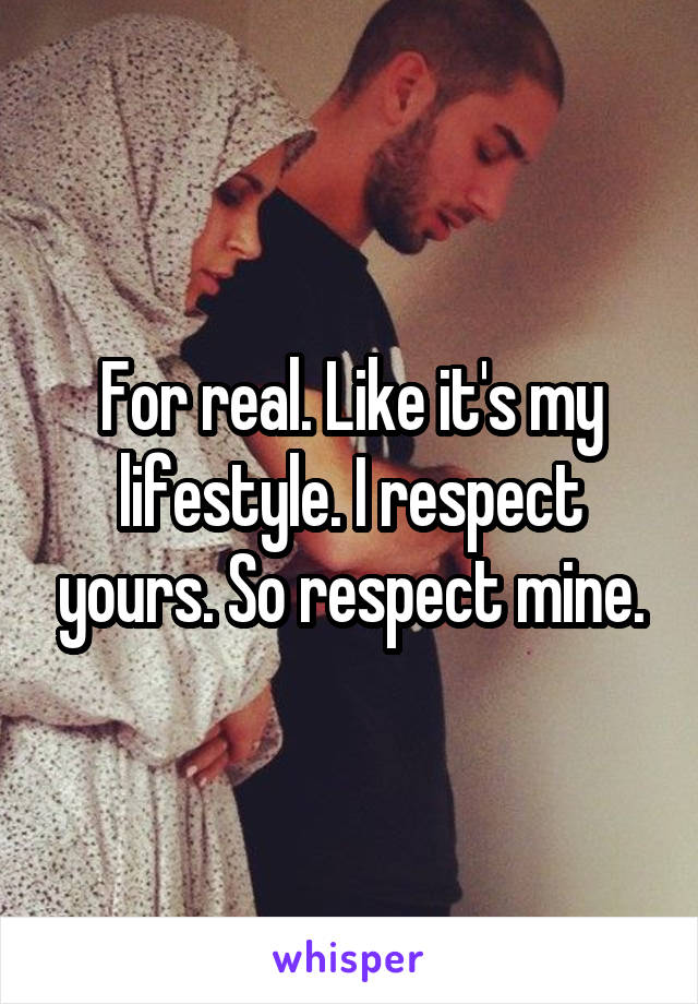 For real. Like it's my lifestyle. I respect yours. So respect mine.