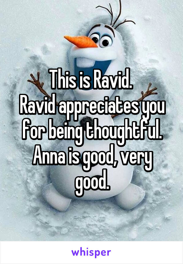 This is Ravid. 
Ravid appreciates you for being thoughtful.
Anna is good, very good.