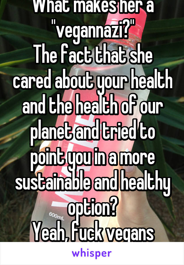 What makes her a "vegannazi?"
The fact that she cared about your health and the health of our planet and tried to point you in a more sustainable and healthy option?
Yeah, fuck vegans man. The worst.