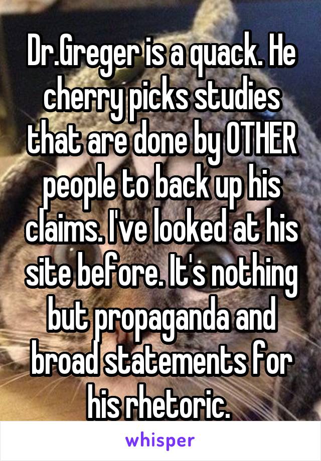 Dr.Greger is a quack. He cherry picks studies that are done by OTHER people to back up his claims. I've looked at his site before. It's nothing but propaganda and broad statements for his rhetoric. 