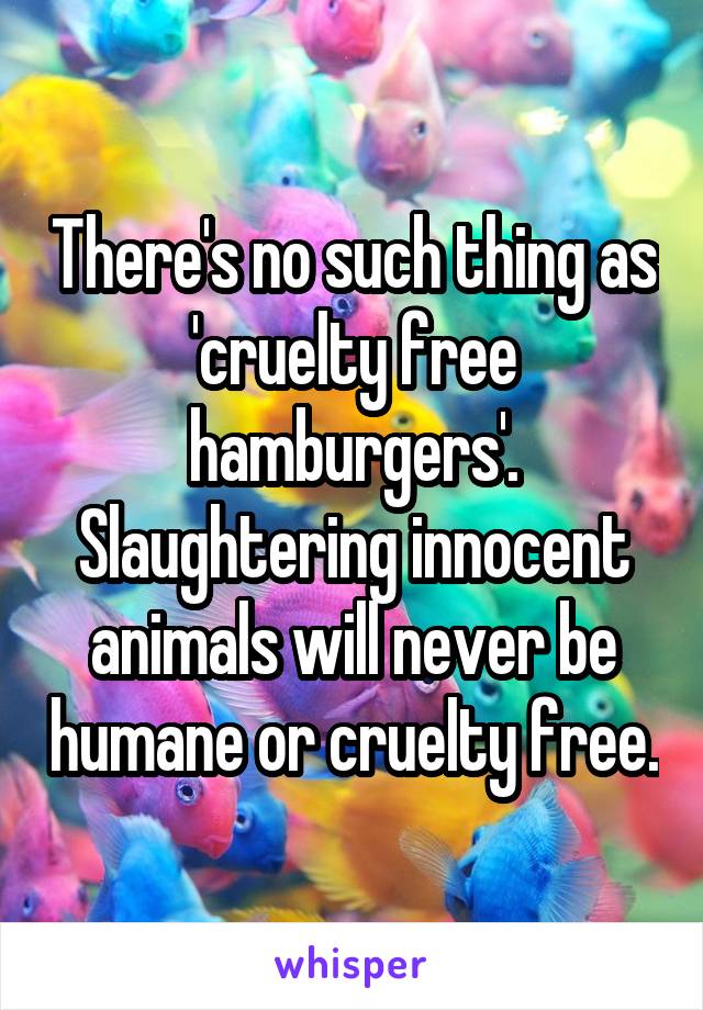 There's no such thing as 'cruelty free hamburgers'. Slaughtering innocent animals will never be humane or cruelty free.