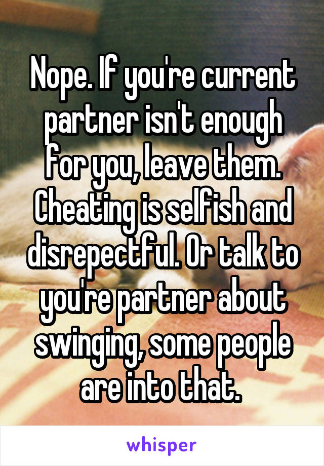 Nope. If you're current partner isn't enough for you, leave them. Cheating is selfish and disrepectful. Or talk to you're partner about swinging, some people are into that. 