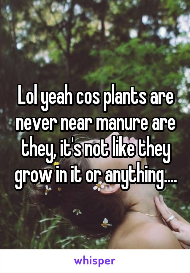 Lol yeah cos plants are never near manure are they, it's not like they grow in it or anything....