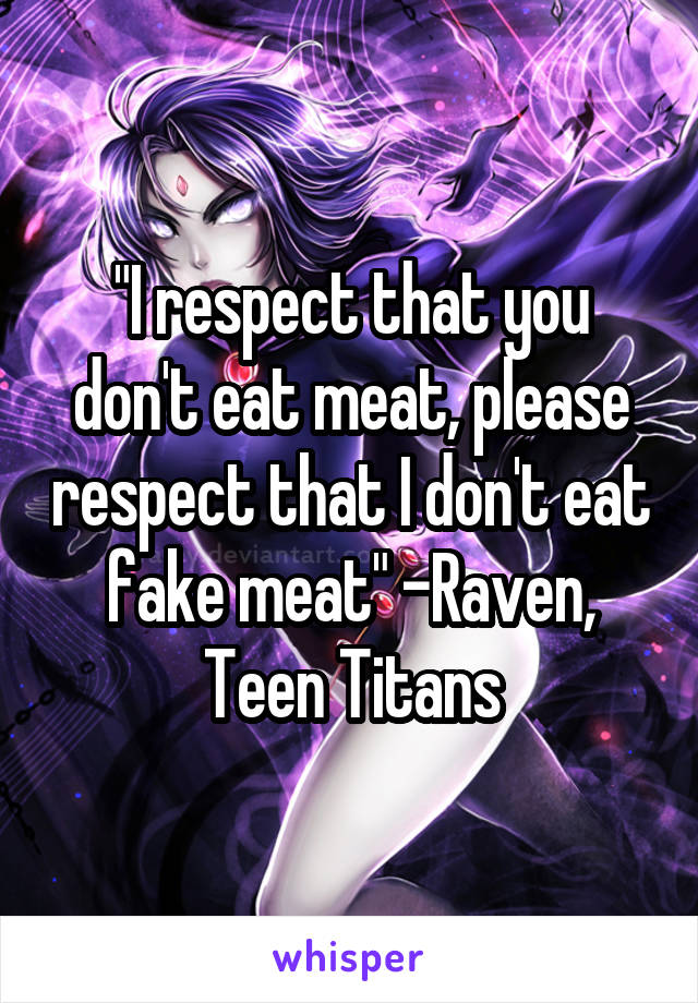 "I respect that you don't eat meat, please respect that I don't eat fake meat" -Raven, Teen Titans