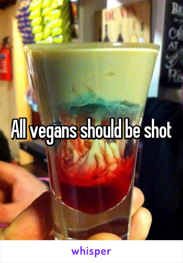 All vegans should be shot