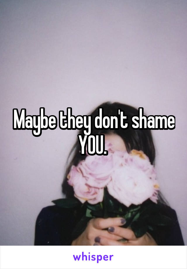 Maybe they don't shame YOU. 