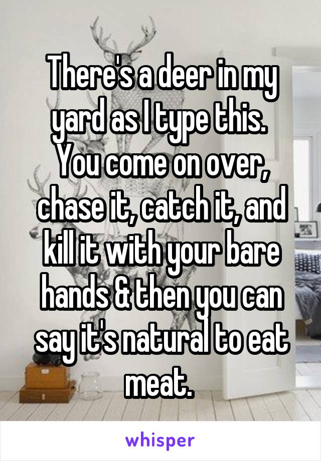 There's a deer in my yard as I type this. 
You come on over, chase it, catch it, and kill it with your bare hands & then you can say it's natural to eat meat. 