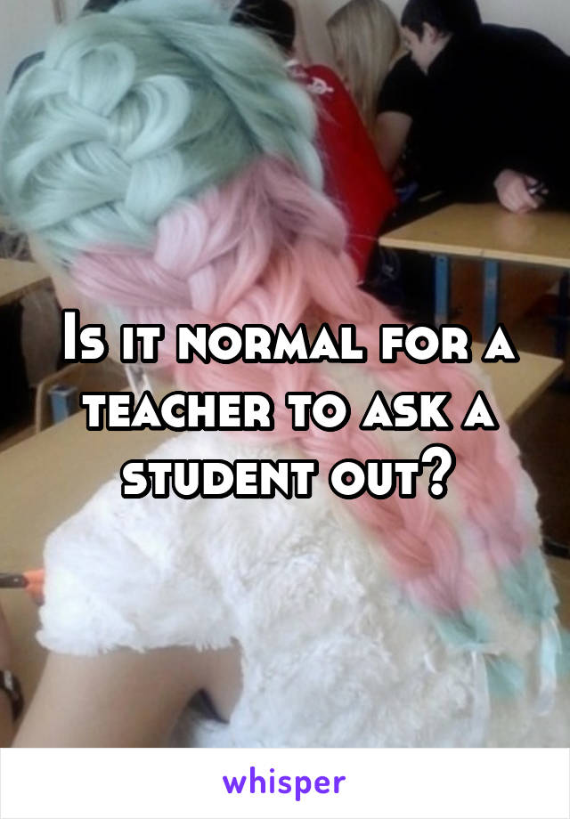 Is it normal for a teacher to ask a student out?