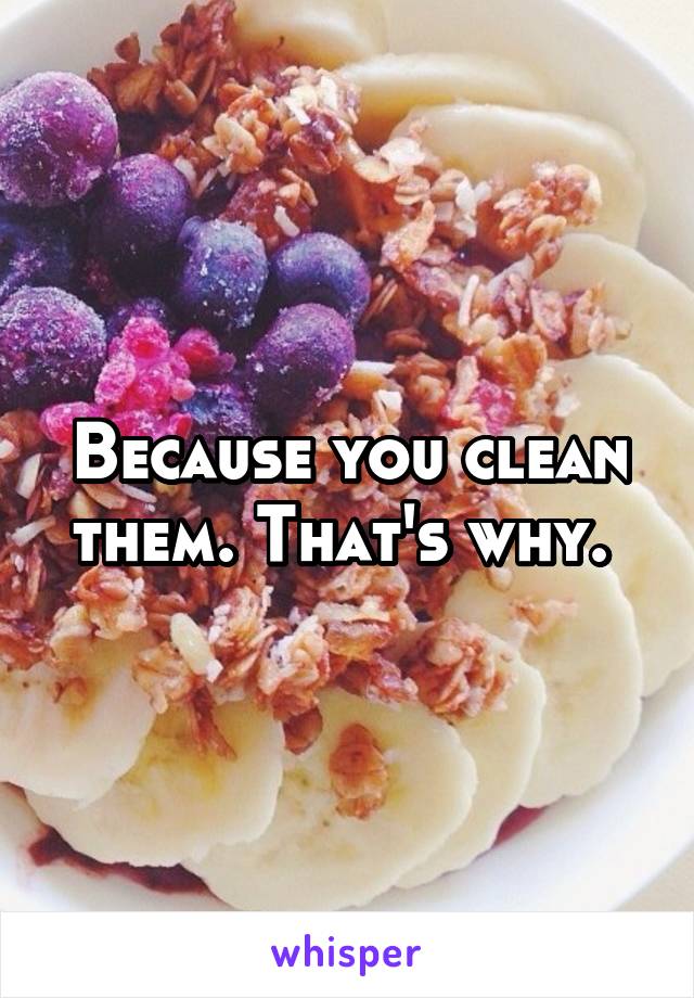 Because you clean them. That's why. 