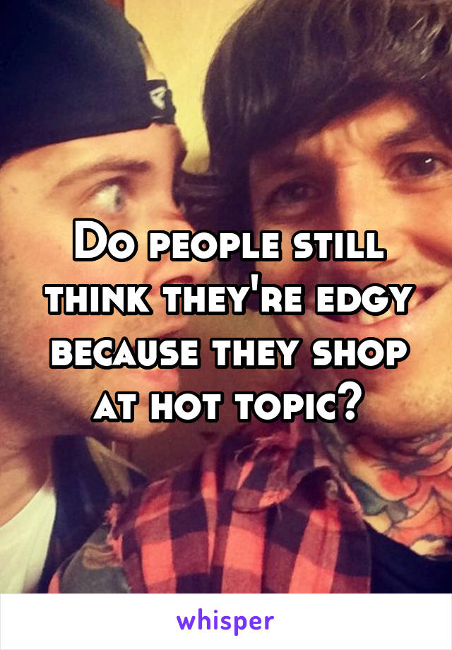 Do people still think they're edgy because they shop at hot topic?