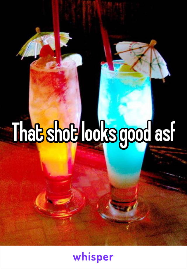 That shot looks good asf