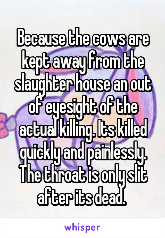 Because the cows are kept away from the slaughter house an out of eyesight of the actual killing. Its killed quickly and painlessly. The throat is only slit after its dead. 