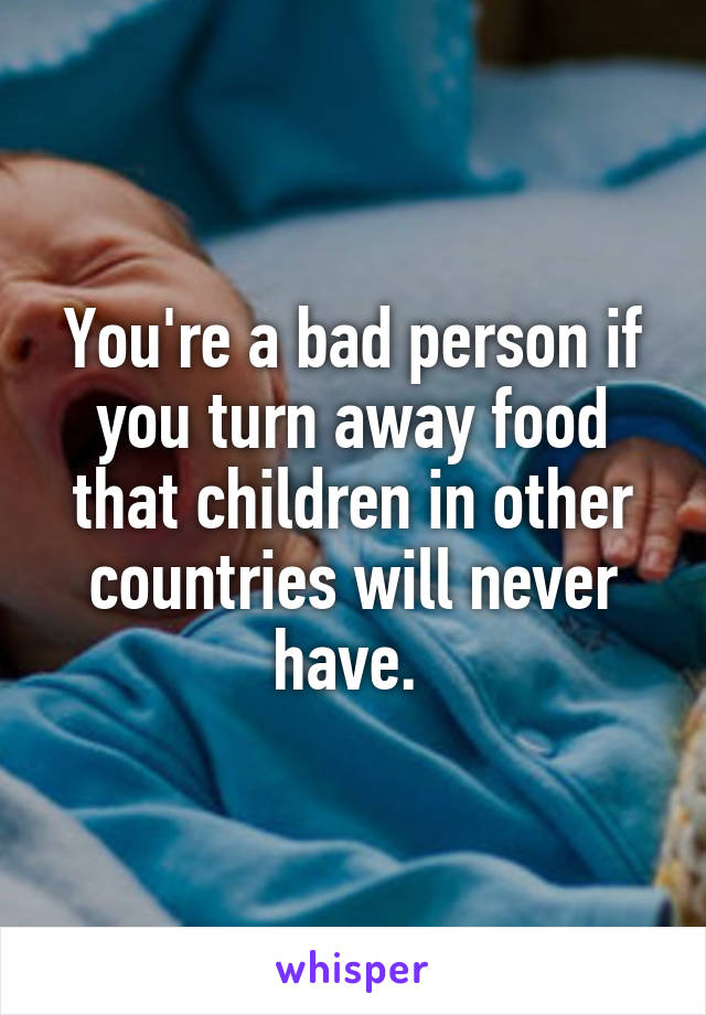 You're a bad person if you turn away food that children in other countries will never have. 