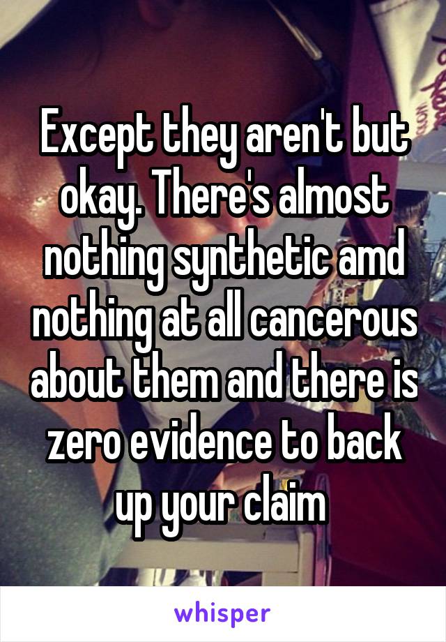 Except they aren't but okay. There's almost nothing synthetic amd nothing at all cancerous about them and there is zero evidence to back up your claim 