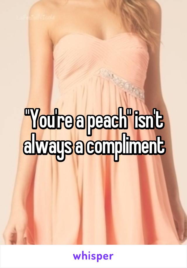 "You're a peach" isn't always a compliment